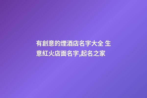 有創意的煙酒店名字大全 生意紅火店面名字,起名之家-第1張-店鋪起名-玄機派